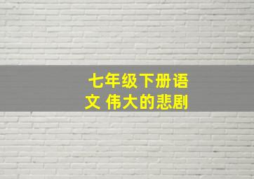 七年级下册语文 伟大的悲剧